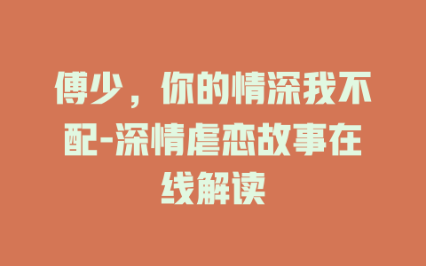 傅少，你的情深我不配-深情虐恋故事在线解读