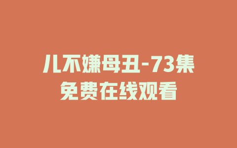 儿不嫌母丑-73集免费在线观看