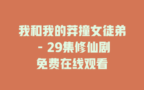 我和我的莽撞女徒弟 - 29集修仙剧免费在线观看