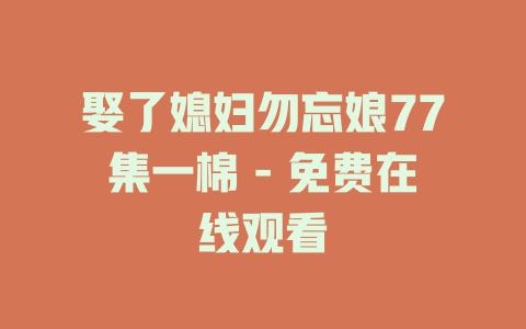 娶了媳妇勿忘娘77集一棉 - 免费在线观看