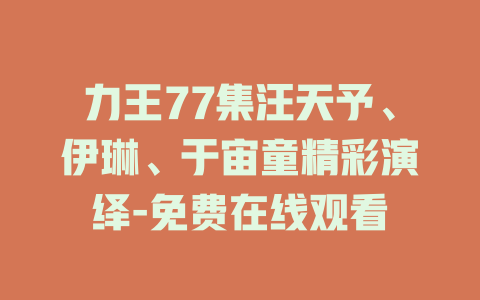力王77集汪天予、伊琳、于宙童精彩演绎-免费在线观看