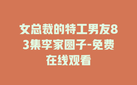 女总裁的特工男友83集李家圆子-免费在线观看