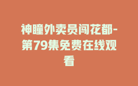 神瞳外卖员闯花都-第79集免费在线观看