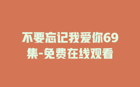 不要忘记我爱你69集-免费在线观看