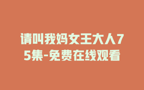 请叫我妈女王大人75集-免费在线观看
