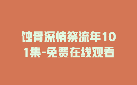 蚀骨深情祭流年101集-免费在线观看