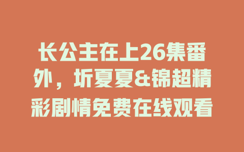 长公主在上26集番外，圻夏夏&锦超精彩剧情免费在线观看
