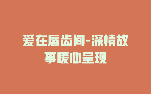 爱在唇齿间-深情故事暖心呈现