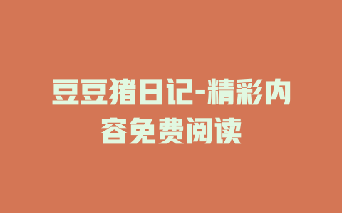 豆豆猪日记-精彩内容免费阅读