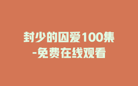 封少的囚爱100集-免费在线观看
