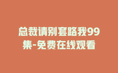 总裁请别套路我99集-免费在线观看