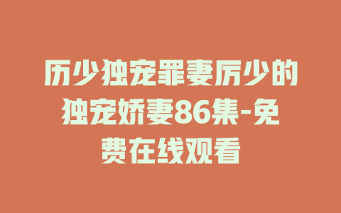 历少独宠罪妻厉少的独宠娇妻86集-免费在线观看