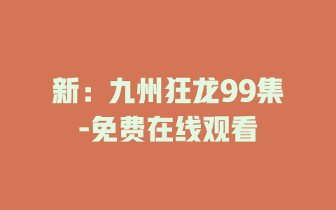 新：九州狂龙99集-免费在线观看