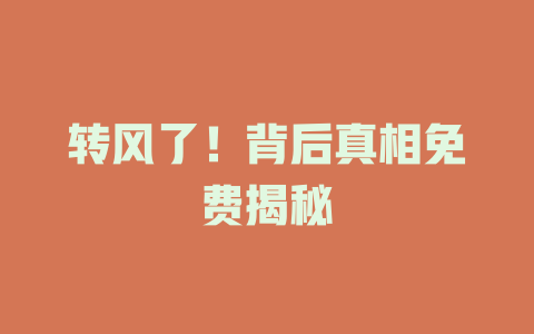 转风了！背后真相免费揭秘