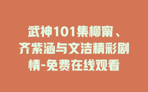 武神101集柳甯、齐紫涵与文洁精彩剧情-免费在线观看
