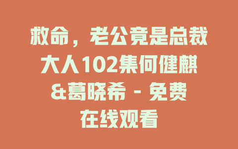 救命，老公竟是总裁大人102集何健麒&葛晓希 - 免费在线观看