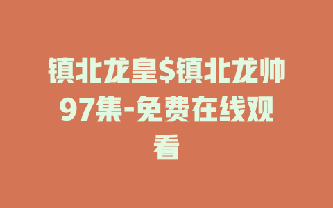 镇北龙皇$镇北龙帅97集-免费在线观看