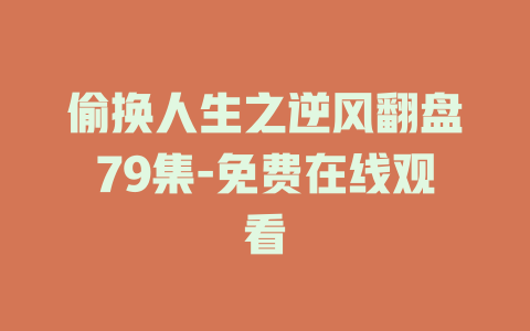 偷换人生之逆风翻盘79集-免费在线观看