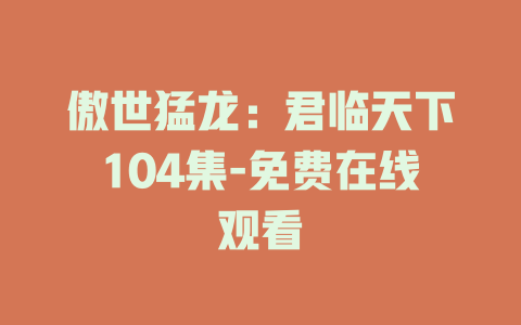 傲世猛龙：君临天下104集-免费在线观看