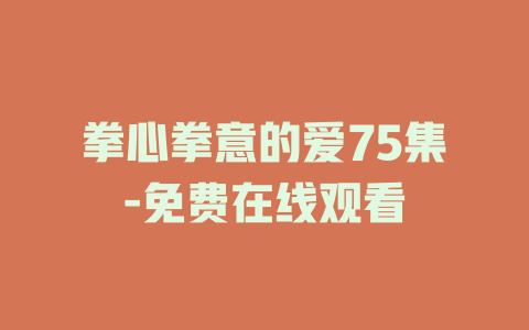 拳心拳意的爱75集-免费在线观看