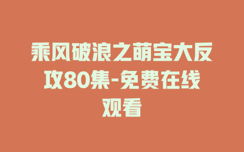 乘风破浪之萌宝大反攻80集-免费在线观看