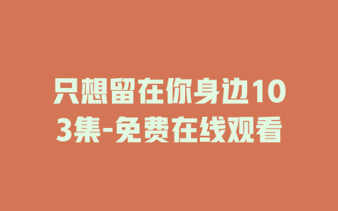 只想留在你身边103集-免费在线观看
