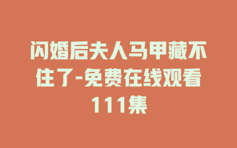 闪婚后夫人马甲藏不住了-免费在线观看111集