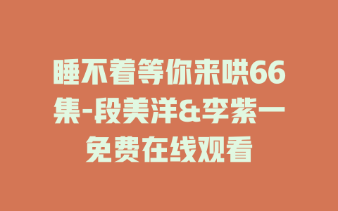 睡不着等你来哄66集-段美洋&李紫一免费在线观看
