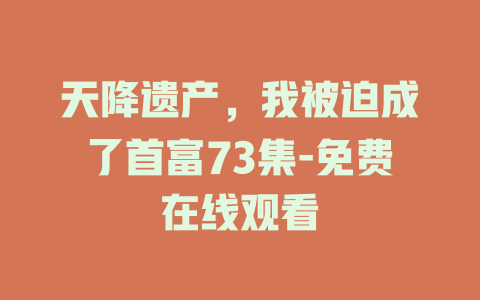 天降遗产，我被迫成了首富73集-免费在线观看