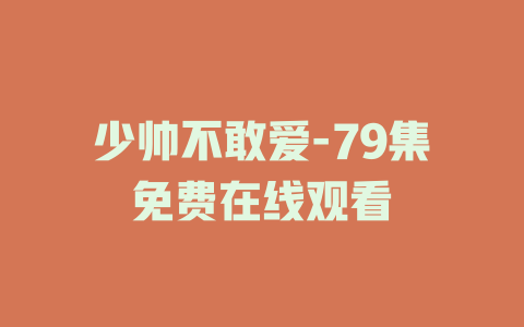 少帅不敢爱-79集免费在线观看