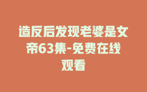 造反后发现老婆是女帝63集-免费在线观看