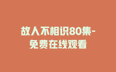 故人不相识80集-免费在线观看
