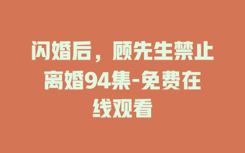 闪婚后，顾先生禁止离婚94集-免费在线观看