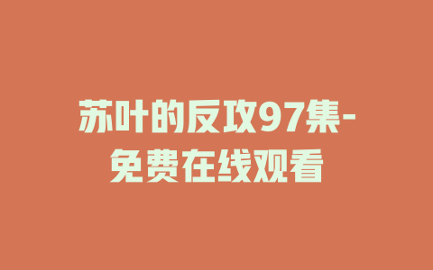 苏叶的反攻97集-免费在线观看