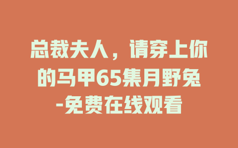 总裁夫人，请穿上你的马甲65集月野兔-免费在线观看