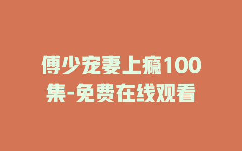 傅少宠妻上瘾100集-免费在线观看