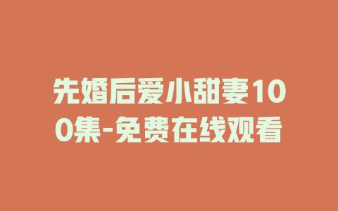 先婚后爱小甜妻100集-免费在线观看