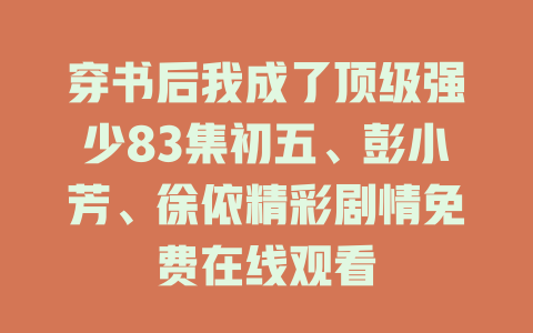 穿书后我成了顶级强少83集初五、彭小芳、徐依精彩剧情免费在线观看