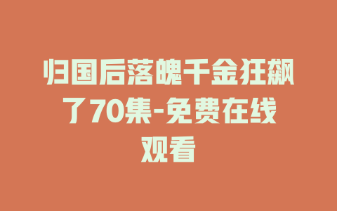 归国后落魄千金狂飙了70集-免费在线观看