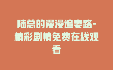 陆总的漫漫追妻路-精彩剧情免费在线观看
