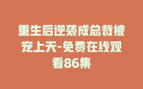 重生后逆袭成总裁被宠上天-免费在线观看86集