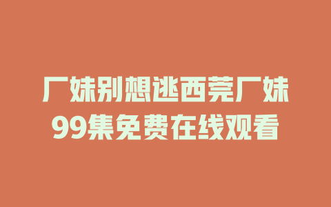厂妹别想逃西莞厂妹99集免费在线观看