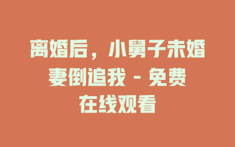 离婚后，小舅子未婚妻倒追我 - 免费在线观看