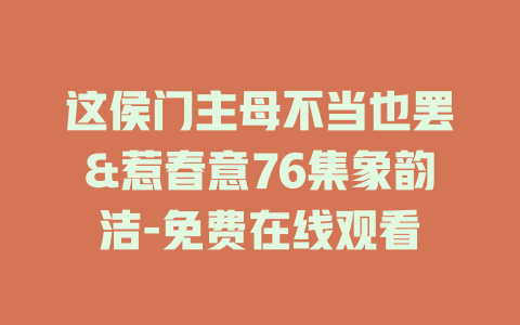这侯门主母不当也罢&惹春意76集象韵洁-免费在线观看