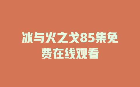 冰与火之戈85集免费在线观看