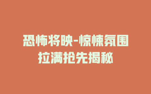 恐怖将映-惊悚氛围拉满抢先揭秘