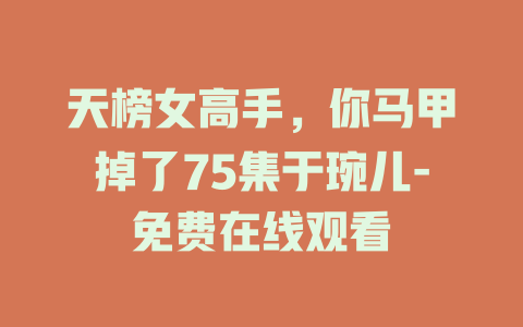 天榜女高手，你马甲掉了75集于琬儿-免费在线观看