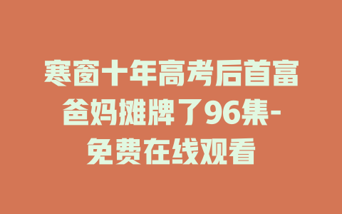 寒窗十年高考后首富爸妈摊牌了96集-免费在线观看