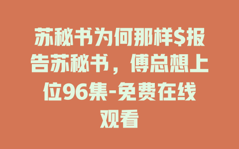 苏秘书为何那样$报告苏秘书，傅总想上位96集-免费在线观看