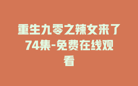 重生九零之辣女来了74集-免费在线观看